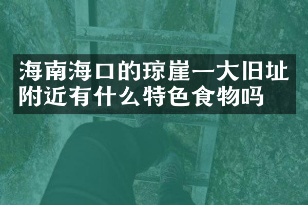 海南海口的琼崖一大旧址附近有什么特色食物吗