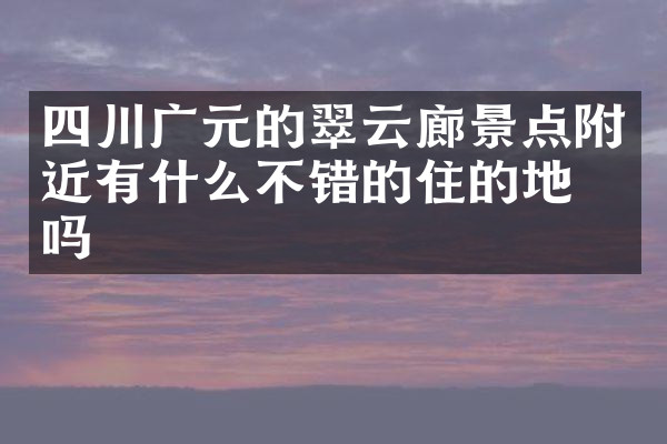 四川广元的翠云廊景点附近有什么不错的住的地方吗