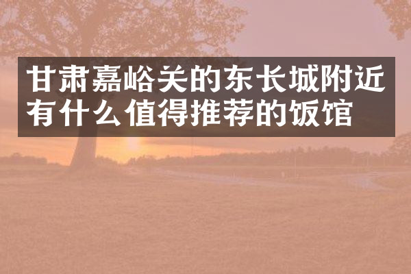 甘肃嘉峪关的东长城附近有什么值得推荐的饭馆吗