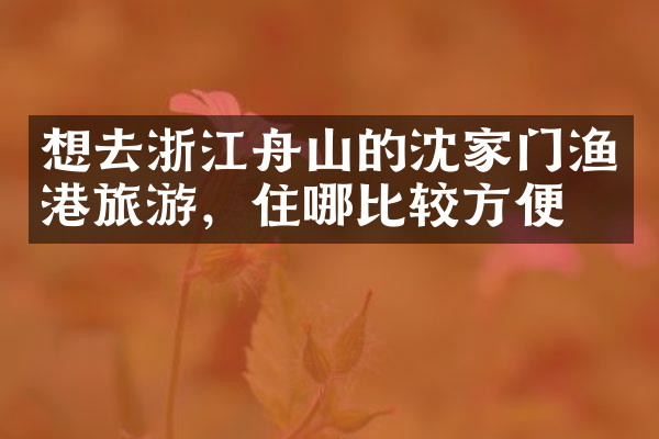 想去浙江舟山的沈家门渔港旅游，住哪比较方便