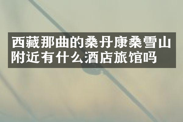 西藏那曲的桑丹康桑雪山附近有什么酒店旅馆吗