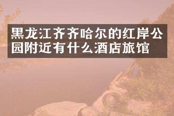 黑龙江齐齐哈尔的红岸公园附近有什么酒店旅馆吗