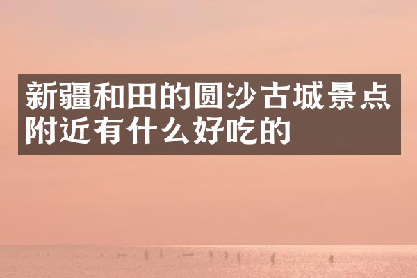 新疆和田的圆沙古城景点附近有什么好吃的