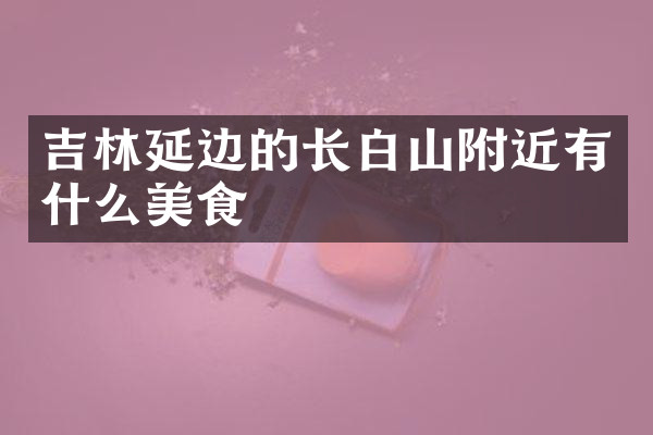 吉林延边的长白山附近有什么美食