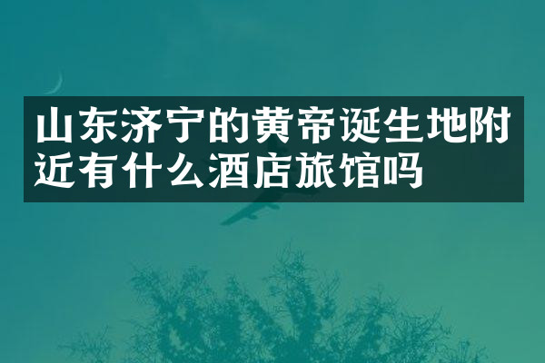 山东济宁的黄帝诞生地附近有什么酒店旅馆吗