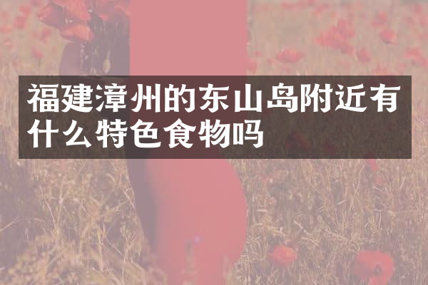 福建漳州的东山岛附近有什么特色食物吗