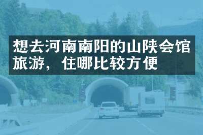 想去河南南阳的山陕会馆旅游，住哪比较方便