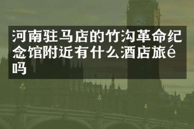 河南驻马店的竹沟革命纪念馆附近有什么酒店旅馆吗