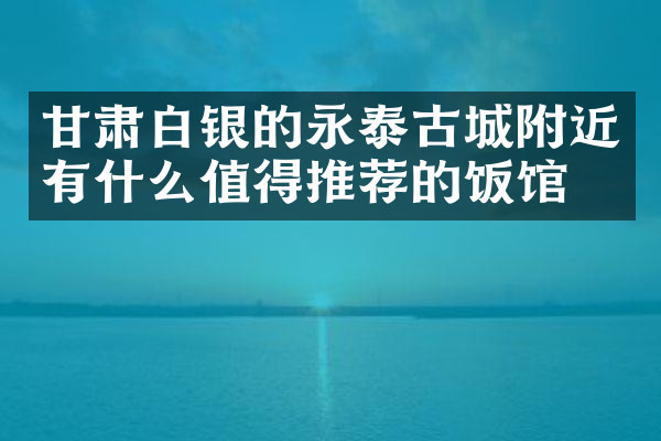 甘肃白银的永泰古城附近有什么值得推荐的饭馆吗