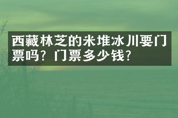 西藏林芝的米堆冰川要门票吗？门票多少钱？