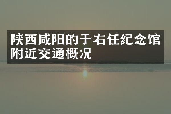 陕西咸阳的于右任纪念馆附近交通概况