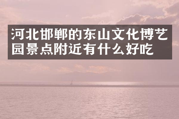 河北邯郸的东山文化博艺园景点附近有什么好吃的
