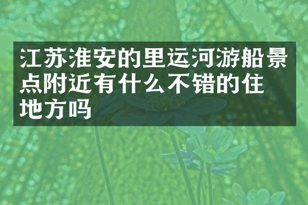 江苏淮安的里运河游船景点附近有什么不错的住的地方吗