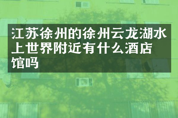 江苏徐州的徐州云龙湖水上世界附近有什么酒店旅馆吗