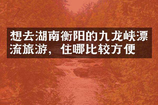 想去湖南衡阳的九龙峡漂流旅游，住哪比较方便