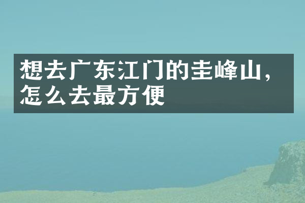 想去广东江门的圭峰山，怎么去最方便