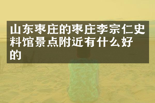 山东枣庄的枣庄李宗仁史料馆景点附近有什么好吃的