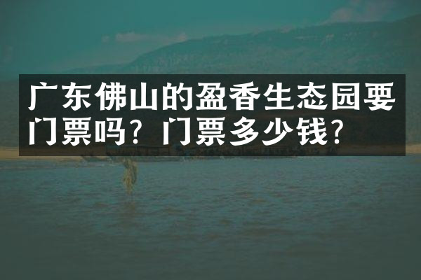 广东佛山的盈香生态园要门票吗？门票多少钱？