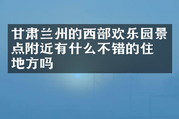 甘肃兰州的西部欢乐园景点附近有什么不错的住的地方吗
