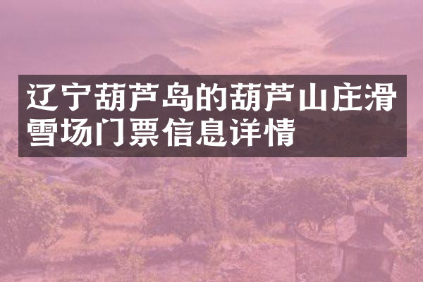 辽宁葫芦岛的葫芦山庄滑雪场门票信息详情