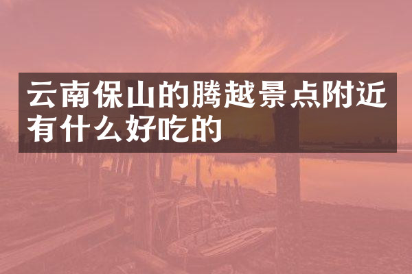 云南保山的腾越景点附近有什么好吃的
