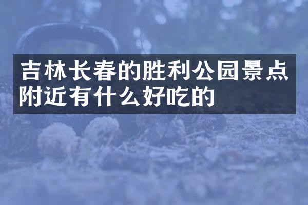 吉林长春的胜利公园景点附近有什么好吃的