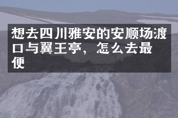 想去四川雅安的安顺场渡口与翼王亭，怎么去最方便