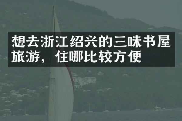 想去浙江绍兴的三味书屋旅游，住哪比较方便
