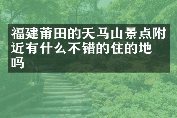 福建莆田的天马山景点附近有什么不错的住的地方吗