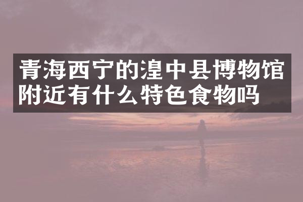 青海西宁的湟中县博物馆附近有什么特色食物吗