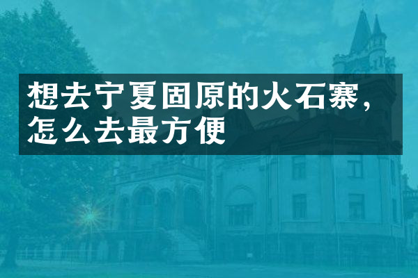 想去宁夏固原的火石寨，怎么去最方便