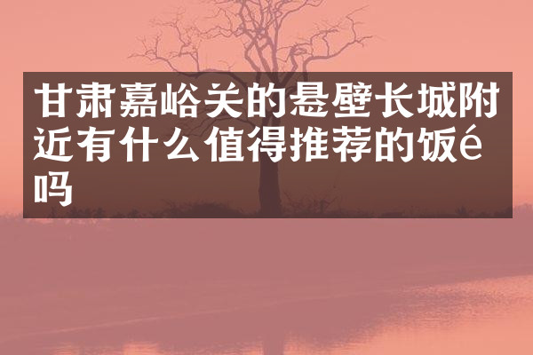 甘肃嘉峪关的悬壁长城附近有什么值得推荐的饭馆吗