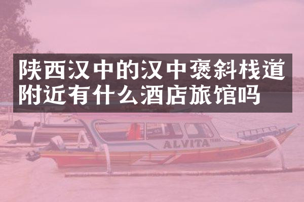陕西汉中的汉中褒斜栈道附近有什么酒店旅馆吗