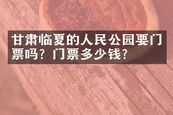 甘肃临夏的人民公园要门票吗？门票多少钱？