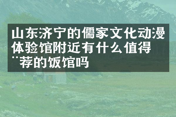 山东济宁的儒家文化动漫体验馆附近有什么值得推荐的饭馆吗