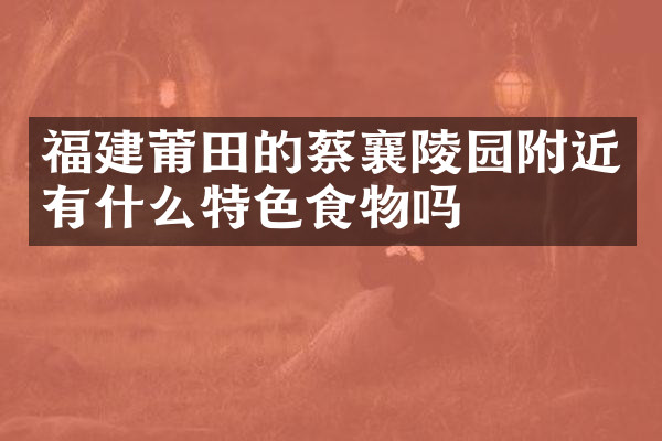 福建莆田的蔡襄陵园附近有什么特色食物吗
