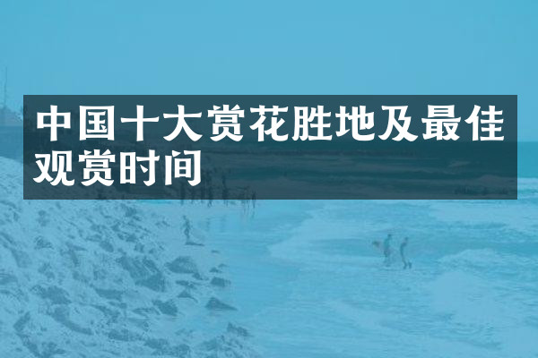 中国十大赏花胜地及最佳观赏时间
