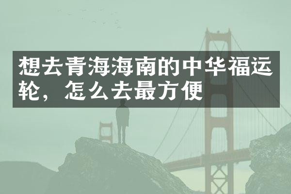 想去青海海南的中华福运轮，怎么去最方便