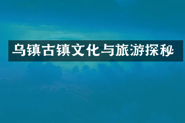 乌镇古镇文化与旅游探秘