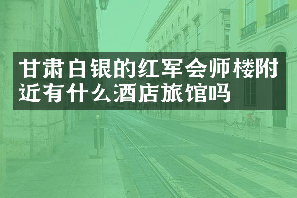 甘肃白银的红军会师楼附近有什么酒店旅馆吗