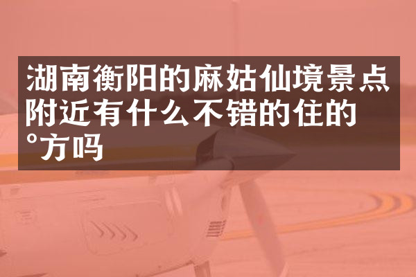湖南衡阳的麻姑仙境景点附近有什么不错的住的地方吗