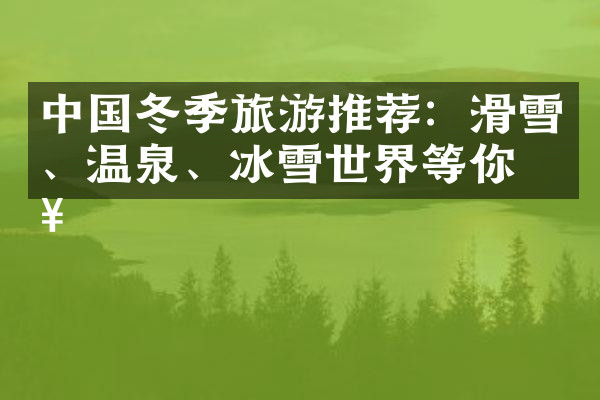 中国冬季旅游推荐：滑雪、温泉、冰雪世界等你来