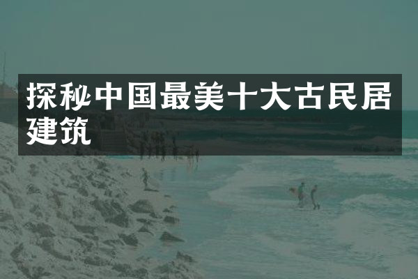 探秘中国最美十大古民居建筑