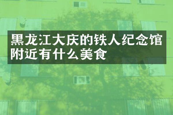 黑龙江大庆的铁人纪念馆附近有什么美食