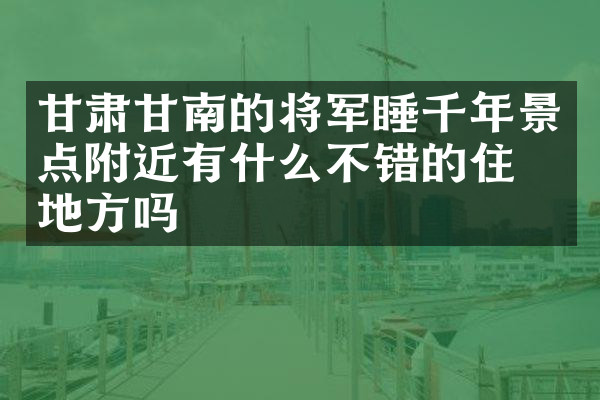 甘肃甘南的将军睡千年景点附近有什么不错的住的地方吗