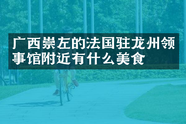 广西崇左的法国驻龙州领事馆附近有什么美食