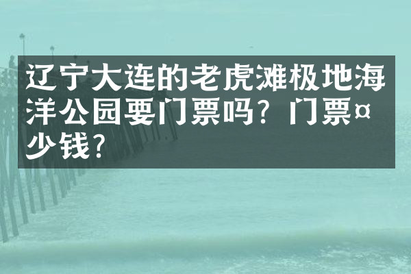 辽宁大连的老虎滩极地海洋公园要门票吗？门票多少钱？