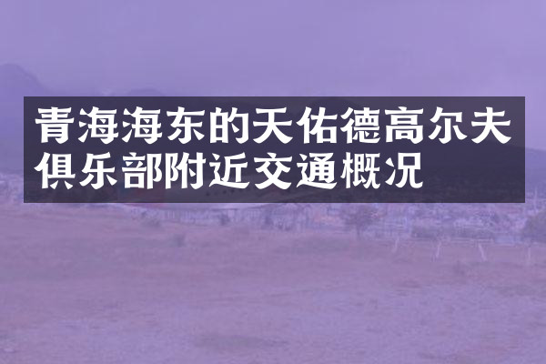 青海海东的天佑德高尔夫俱乐部附近交通概况