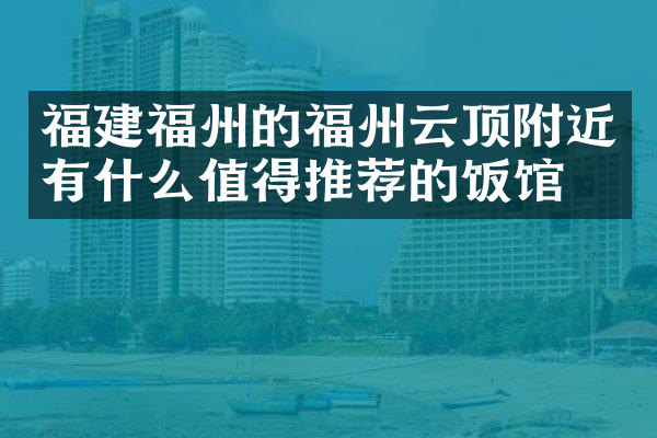 福建福州的福州云顶附近有什么值得推荐的饭馆吗