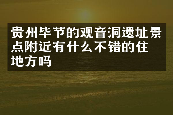 贵州毕节的观音洞遗址景点附近有什么不错的住的地方吗